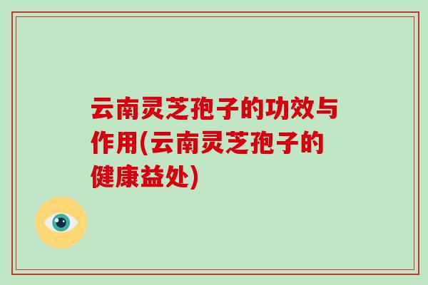 云南灵芝孢子的功效与作用(云南灵芝孢子的健康益处)