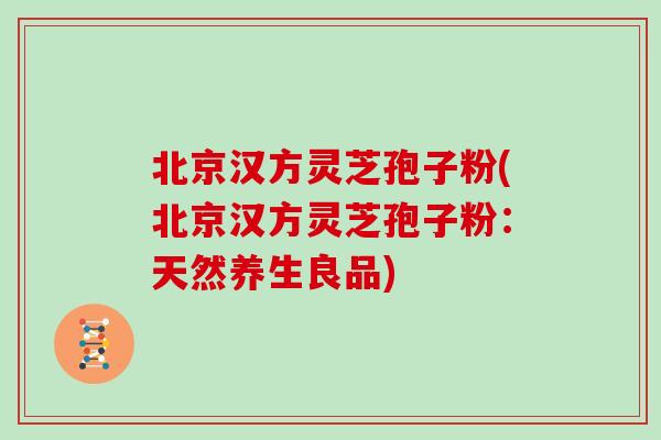 北京汉方灵芝孢子粉(北京汉方灵芝孢子粉：天然养生良品)
