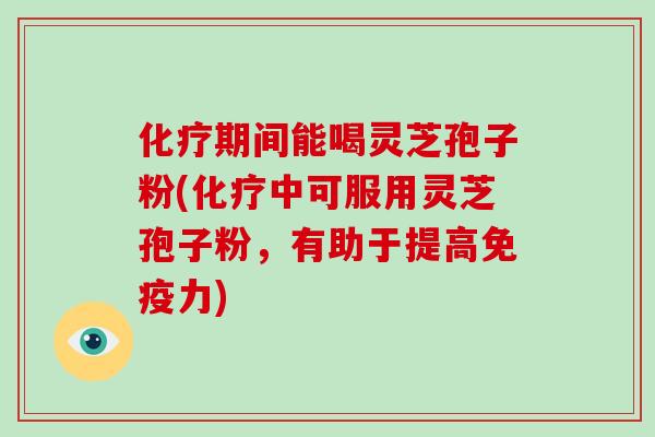 期间能喝灵芝孢子粉(中可服用灵芝孢子粉，有助于提高免疫力)