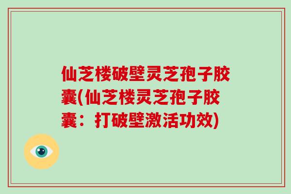 仙芝楼破壁灵芝孢子胶囊(仙芝楼灵芝孢子胶囊：打破壁激活功效)