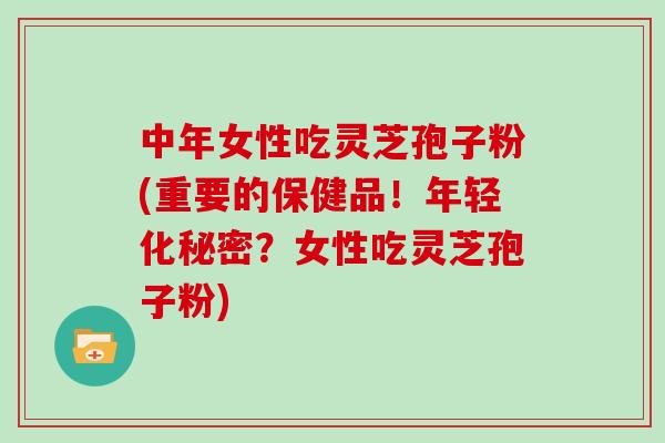 中年女性吃灵芝孢子粉(重要的保健品！年轻化秘密？女性吃灵芝孢子粉)