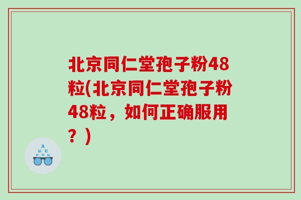 北京同仁堂孢子粉48粒(北京同仁堂孢子粉48粒，如何正确服用？)