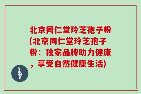北京同仁堂玲芝孢子粉(北京同仁堂玲芝孢子粉：独家品牌助力健康，享受自然健康生活)
