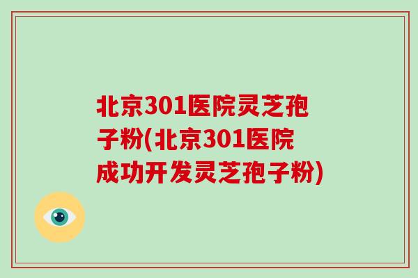 北京301医院灵芝孢子粉(北京301医院成功开发灵芝孢子粉)