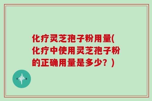 灵芝孢子粉用量(中使用灵芝孢子粉的正确用量是多少？)