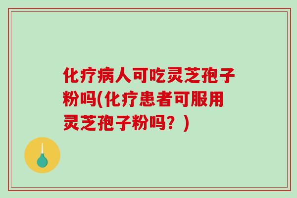 人可吃灵芝孢子粉吗(患者可服用灵芝孢子粉吗？)
