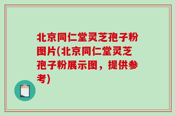 北京同仁堂灵芝孢子粉图片(北京同仁堂灵芝孢子粉展示图，提供参考)