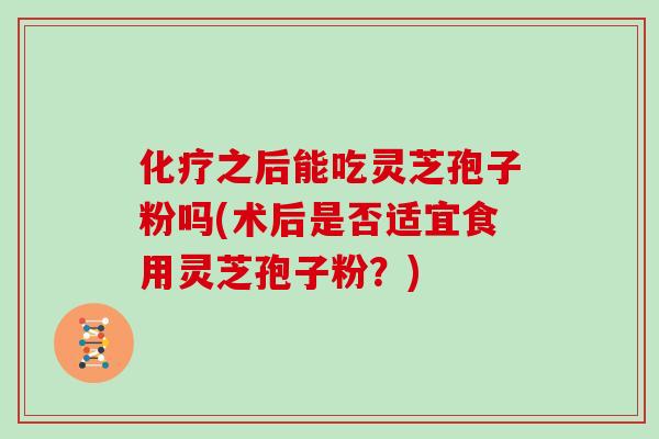 之后能吃灵芝孢子粉吗(术后是否适宜食用灵芝孢子粉？)