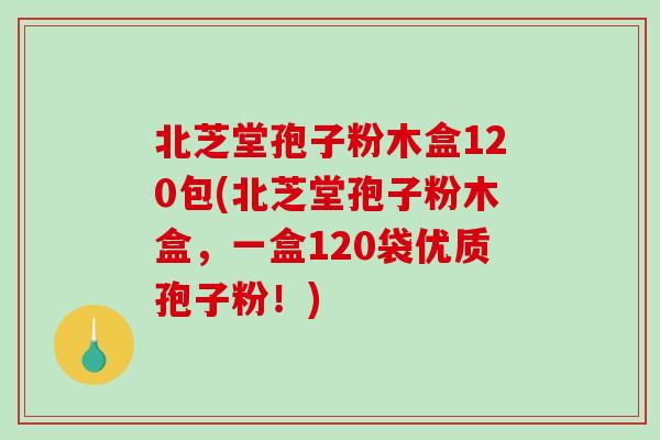 北芝堂孢子粉木盒120包(北芝堂孢子粉木盒，一盒120袋优质孢子粉！)