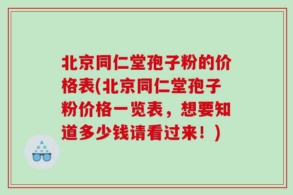 北京同仁堂孢子粉的价格表(北京同仁堂孢子粉价格一览表，想要知道多少钱请看过来！)