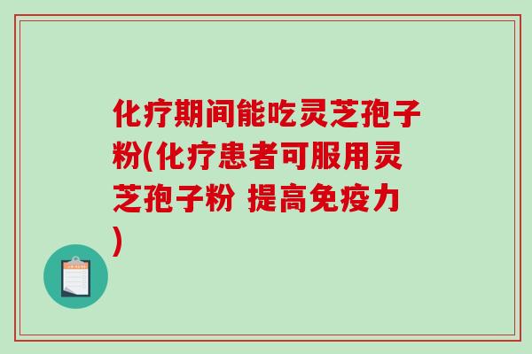 期间能吃灵芝孢子粉(患者可服用灵芝孢子粉 提高免疫力)