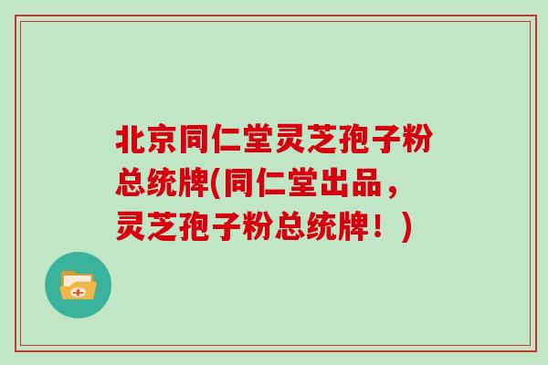 北京同仁堂灵芝孢子粉总统牌(同仁堂出品，灵芝孢子粉总统牌！)