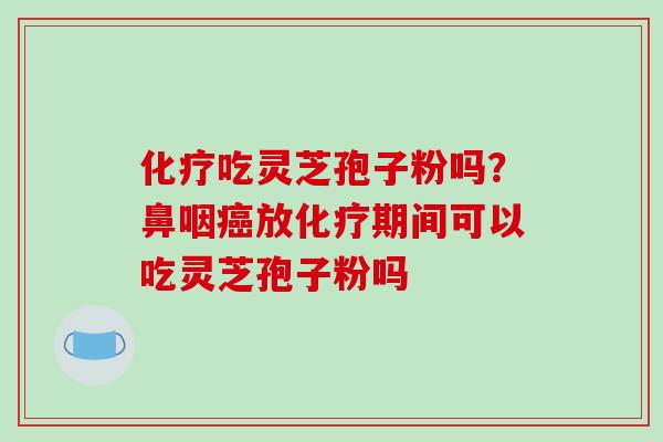 吃灵芝孢子粉吗？鼻咽放期间可以吃灵芝孢子粉吗