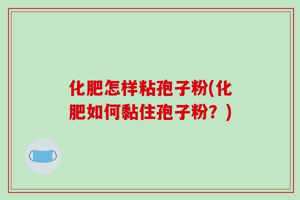 化肥怎样粘孢子粉(化肥如何黏住孢子粉？)