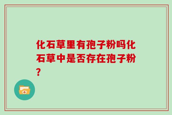 化石草里有孢子粉吗化石草中是否存在孢子粉？