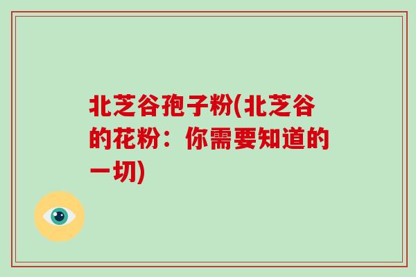 北芝谷孢子粉(北芝谷的花粉：你需要知道的一切)