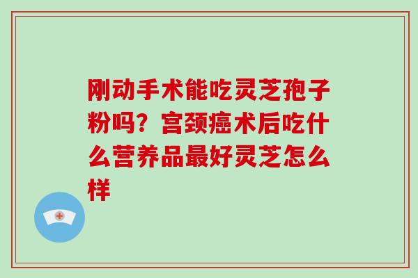 刚动手术能吃灵芝孢子粉吗？宫颈术后吃什么营养品好灵芝怎么样