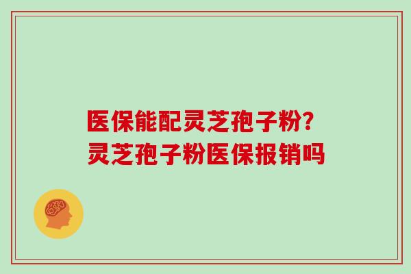 医保能配灵芝孢子粉？灵芝孢子粉医保报销吗