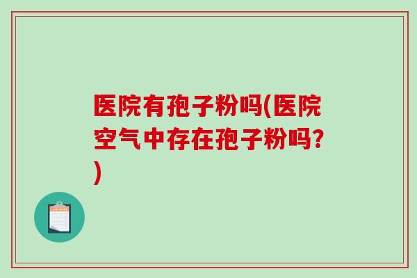 医院有孢子粉吗(医院空气中存在孢子粉吗？)