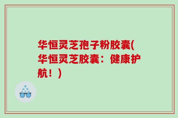 华恒灵芝孢子粉胶囊(华恒灵芝胶囊：健康护航！)