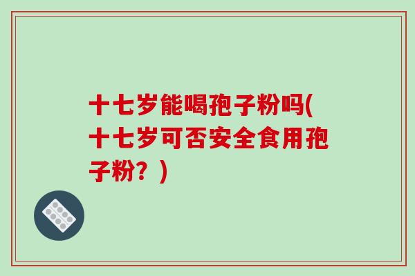 十七岁能喝孢子粉吗(十七岁可否安全食用孢子粉？)