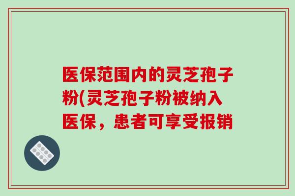医保范围内的灵芝孢子粉(灵芝孢子粉被纳入医保，患者可享受报销