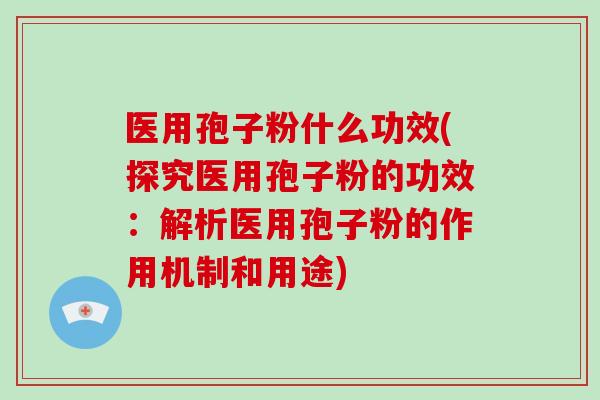 医用孢子粉什么功效(探究医用孢子粉的功效：解析医用孢子粉的作用机制和用途)