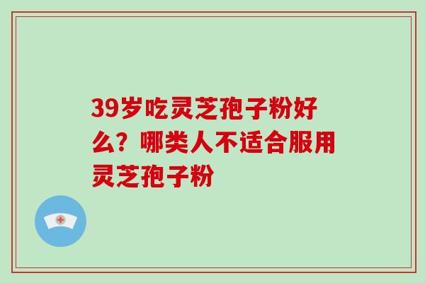 39岁吃灵芝孢子粉好么？哪类人不适合服用灵芝孢子粉