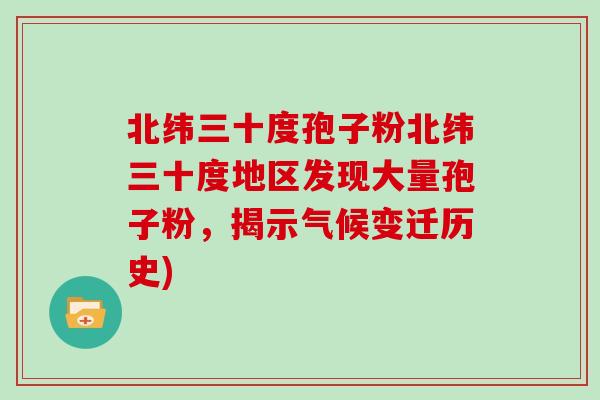 北纬三十度孢子粉北纬三十度地区发现大量孢子粉，揭示气候变迁历史)