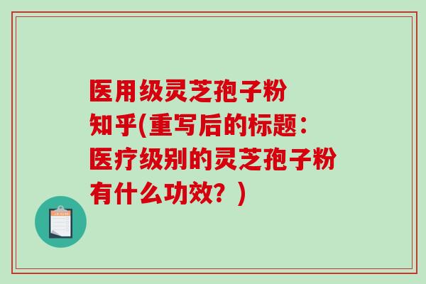 医用级灵芝孢子粉  知乎(重写后的标题：医疗级别的灵芝孢子粉有什么功效？)