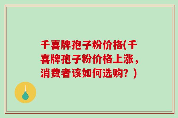 千喜牌孢子粉价格(千喜牌孢子粉价格上涨，消费者该如何选购？)