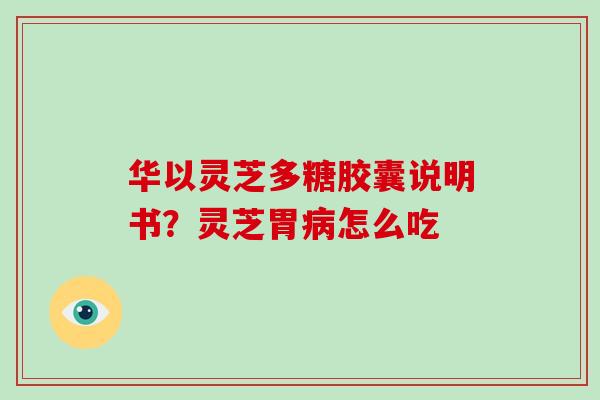 华以灵芝多糖胶囊说明书？灵芝胃怎么吃
