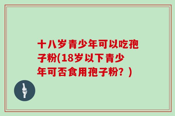 十八岁青少年可以吃孢子粉(18岁以下青少年可否食用孢子粉？)