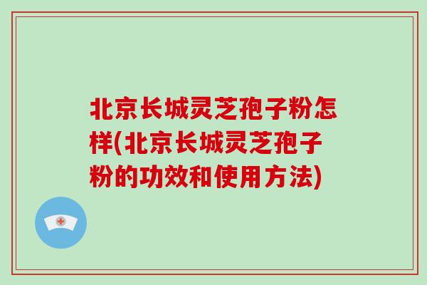 北京长城灵芝孢子粉怎样(北京长城灵芝孢子粉的功效和使用方法)