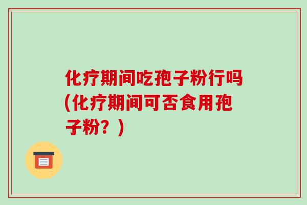 期间吃孢子粉行吗(期间可否食用孢子粉？)