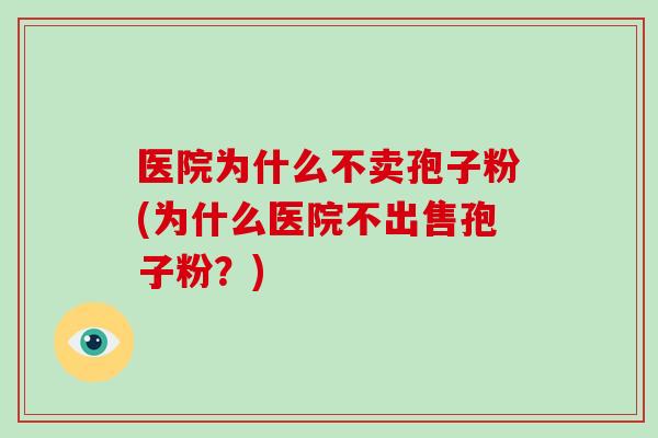 医院为什么不卖孢子粉(为什么医院不出售孢子粉？)