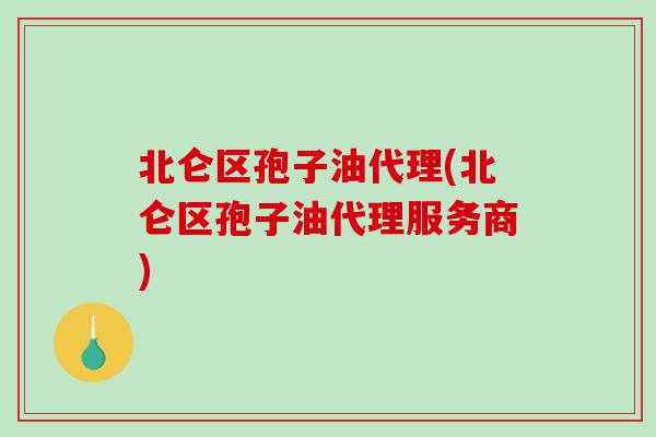 北仑区孢子油代理(北仑区孢子油代理服务商)