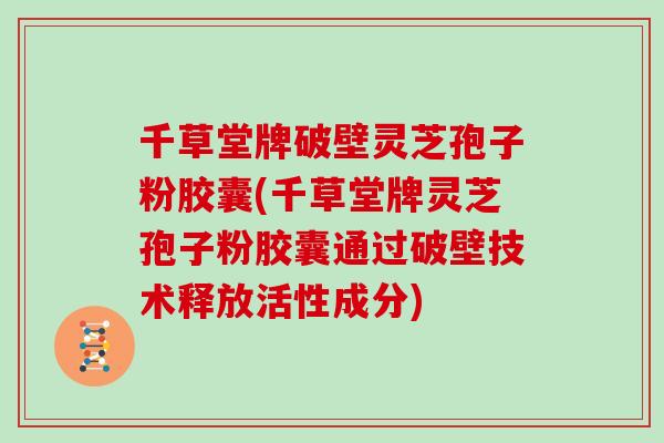 千草堂牌破壁灵芝孢子粉胶囊(千草堂牌灵芝孢子粉胶囊通过破壁技术释放活性成分)