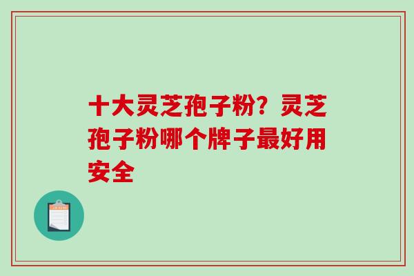 十大灵芝孢子粉？灵芝孢子粉哪个牌子好用安全