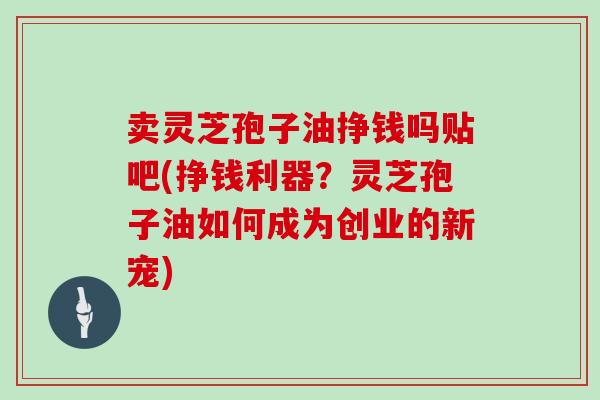 卖灵芝孢子油挣钱吗贴吧(挣钱利器？灵芝孢子油如何成为创业的新宠)
