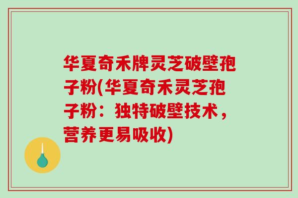 华夏奇禾牌灵芝破壁孢子粉(华夏奇禾灵芝孢子粉：独特破壁技术，营养更易吸收)