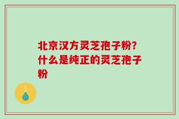 北京汉方灵芝孢子粉？什么是纯正的灵芝孢子粉