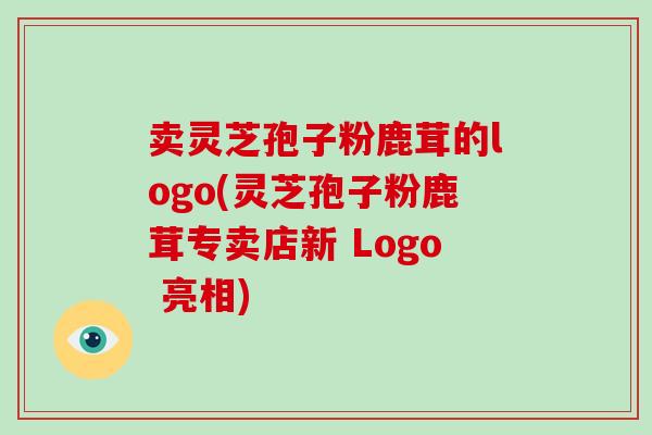 卖灵芝孢子粉鹿茸的logo(灵芝孢子粉鹿茸专卖店新 Logo 亮相)