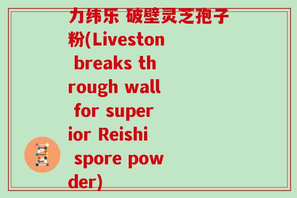 力纬乐 破壁灵芝孢子粉(Liveston breaks through wall for superior Reishi spore powder)