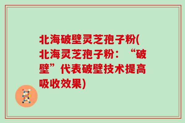 北海破壁灵芝孢子粉(北海灵芝孢子粉：“破壁”代表破壁技术提高吸收效果)