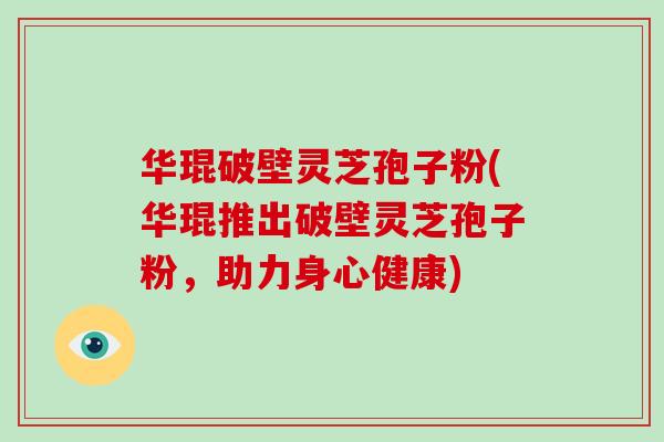 华琨破壁灵芝孢子粉(华琨推出破壁灵芝孢子粉，助力身心健康)