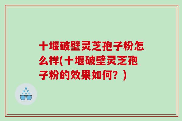 十堰破壁灵芝孢子粉怎么样(十堰破壁灵芝孢子粉的效果如何？)