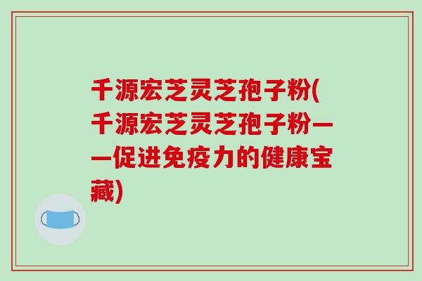 千源宏芝灵芝孢子粉(千源宏芝灵芝孢子粉——促进免疫力的健康宝藏)