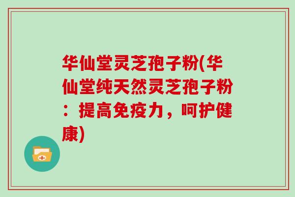 华仙堂灵芝孢子粉(华仙堂纯天然灵芝孢子粉：提高免疫力，呵护健康)