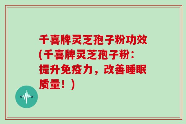 千喜牌灵芝孢子粉功效(千喜牌灵芝孢子粉：提升免疫力，改善质量！)